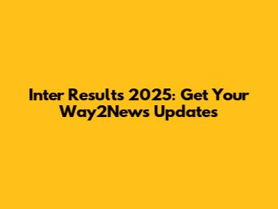 Inter Results 2025: Get Your Way2News Updates