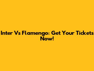 Inter Vs Flamengo: Get Your Tickets Now!