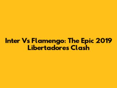 Inter Vs Flamengo: The Epic 2019 Libertadores Clash