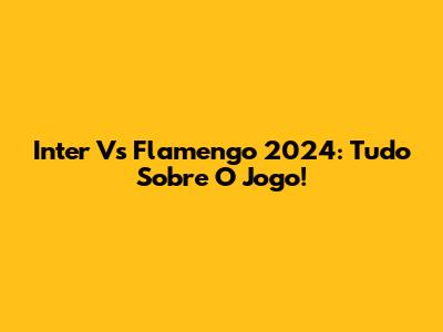 Inter Vs Flamengo 2024: Tudo Sobre O Jogo!