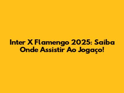 Inter X Flamengo 2025: Saiba Onde Assistir Ao Jogaço!