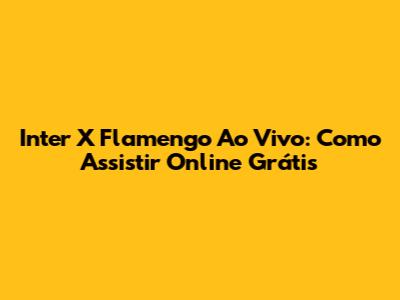Inter X Flamengo Ao Vivo: Como Assistir Online Grátis