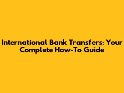 International Bank Transfers: Your Complete How-To Guide