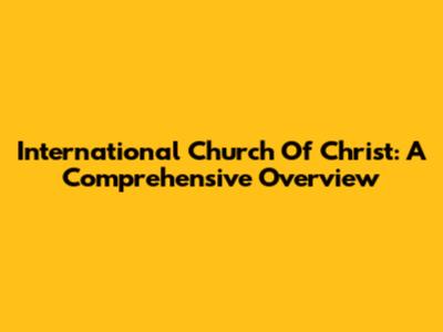 International Church Of Christ: A Comprehensive Overview