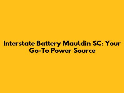 Interstate Battery Mauldin SC: Your Go-To Power Source
