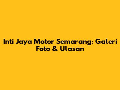 Inti Jaya Motor Semarang: Galeri Foto & Ulasan