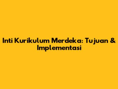 Inti Kurikulum Merdeka: Tujuan & Implementasi