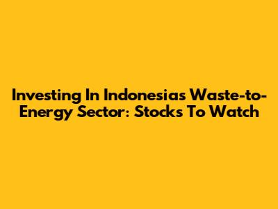 Investing In Indonesia's Waste-to-Energy Sector: Stocks To Watch