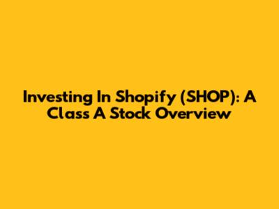 Investing In Shopify (SHOP): A Class A Stock Overview
