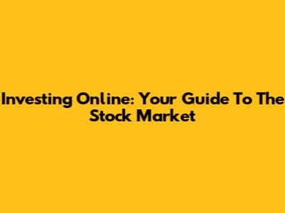 Investing Online: Your Guide To The Stock Market