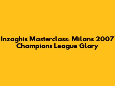 Inzaghi's Masterclass: Milan's 2007 Champions League Glory