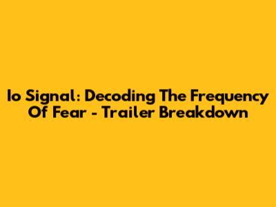 Io Signal: Decoding The Frequency Of Fear - Trailer Breakdown