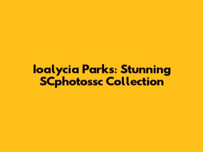 Ioalycia Parks: Stunning SCphotossc Collection