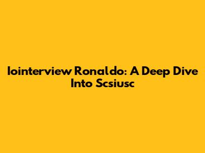 Iointerview Ronaldo: A Deep Dive Into Scsiusc