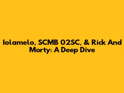 Iolamelo, SCMB 02SC, & Rick And Morty: A Deep Dive