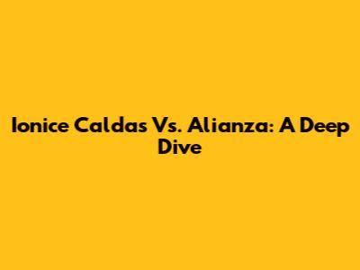 Ionice Caldas Vs. Alianza: A Deep Dive