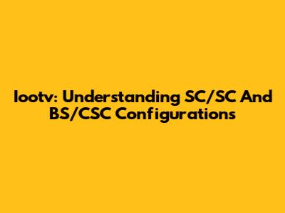 Iootv: Understanding SC/SC And BS/CSC Configurations