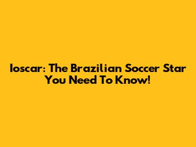 Ioscar: The Brazilian Soccer Star You Need To Know!