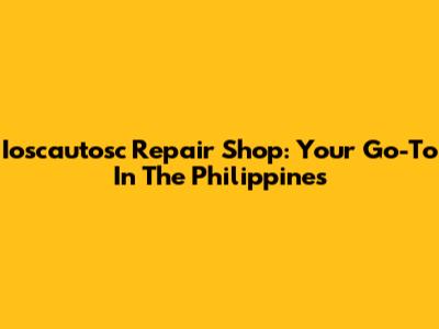 Ioscautosc Repair Shop: Your Go-To In The Philippines