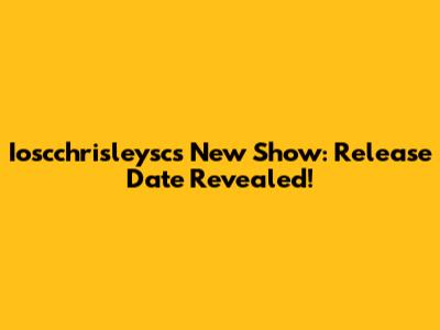 Ioscchrisleysc's New Show: Release Date Revealed!