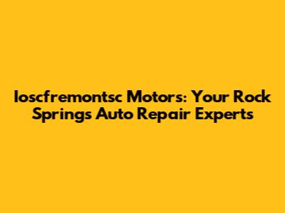 Ioscfremontsc Motors: Your Rock Springs Auto Repair Experts