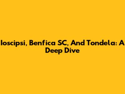 Ioscipsi, Benfica SC, And Tondela: A Deep Dive
