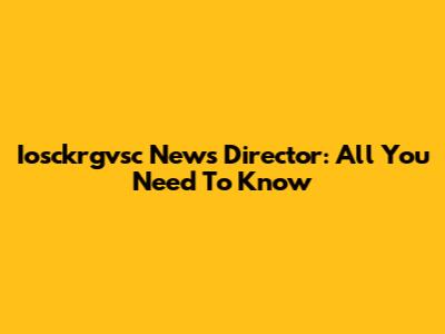 Iosckrgvsc News Director: All You Need To Know