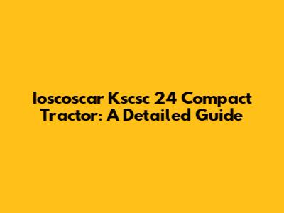 Ioscoscar Kscsc 24 Compact Tractor: A Detailed Guide