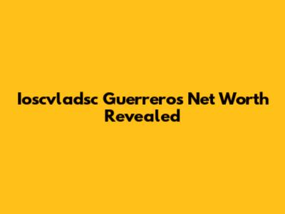 Ioscvladsc Guerrero's Net Worth Revealed