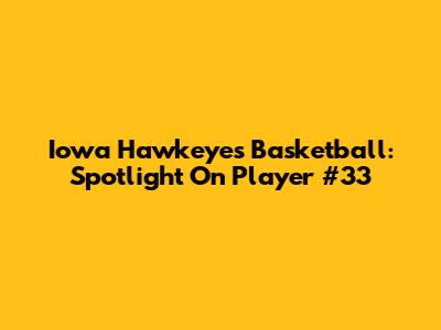 Iowa Hawkeyes Basketball: Spotlight On Player #33