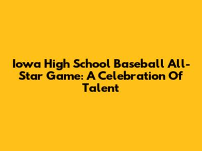 Iowa High School Baseball All-Star Game: A Celebration Of Talent