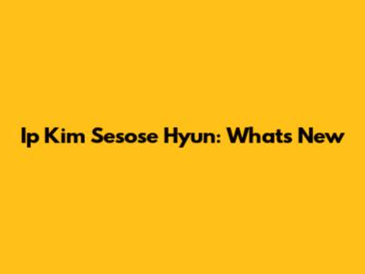 Ip Kim Sesose Hyun: What's New