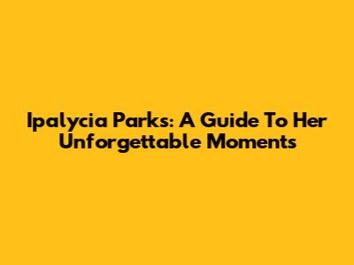 Ipalycia Parks: A Guide To Her Unforgettable Moments