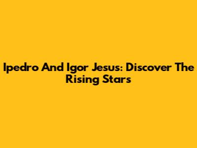 Ipedro And Igor Jesus: Discover The Rising Stars