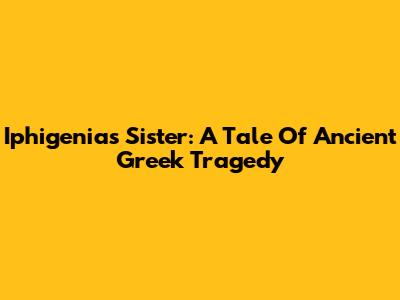 Iphigenia's Sister: A Tale Of Ancient Greek Tragedy
