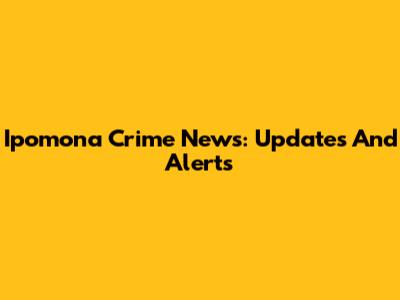 Ipomona Crime News: Updates And Alerts
