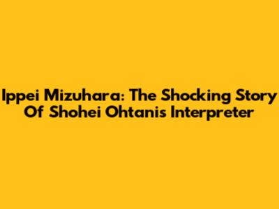 Ippei Mizuhara: The Shocking Story Of Shohei Ohtani's Interpreter