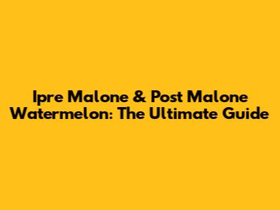 Ipre Malone & Post Malone Watermelon: The Ultimate Guide