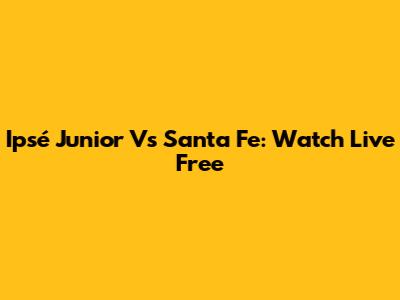 Ipsé Junior Vs Santa Fe: Watch Live Free