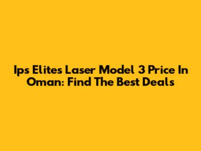 Ips Elites Laser Model 3 Price In Oman: Find The Best Deals