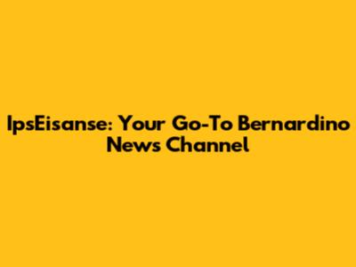 IpsEisanse: Your Go-To Bernardino News Channel
