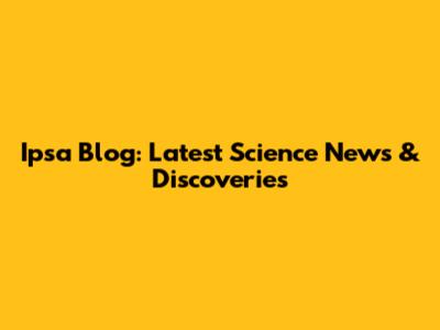 Ipsa Blog: Latest Science News & Discoveries