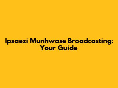 Ipsaezi Munhwase Broadcasting: Your Guide