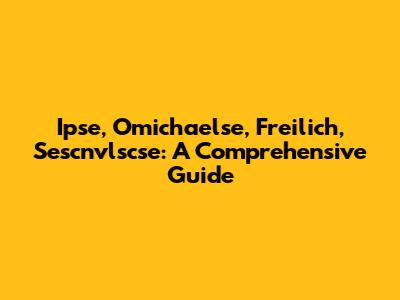 Ipse, Omichaelse, Freilich, Sescnvlscse: A Comprehensive Guide