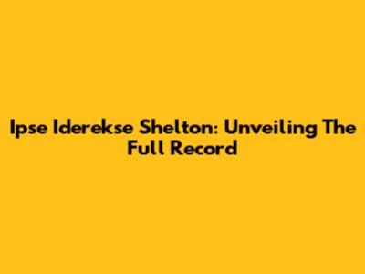 Ipse Iderekse Shelton: Unveiling The Full Record