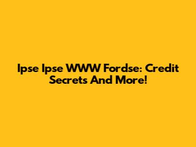 Ipse Ipse WWW Fordse: Credit Secrets And More!
