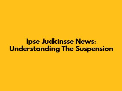 Ipse Judkinsse News: Understanding The Suspension