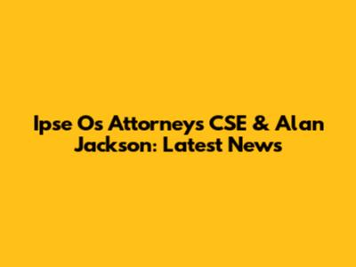Ipse Os Attorneys CSE & Alan Jackson: Latest News