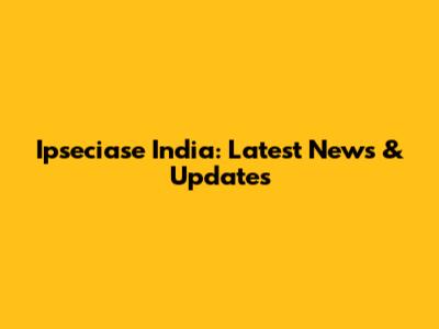 Ipseciase India: Latest News & Updates