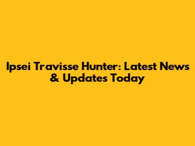 Ipsei Travisse Hunter: Latest News & Updates Today